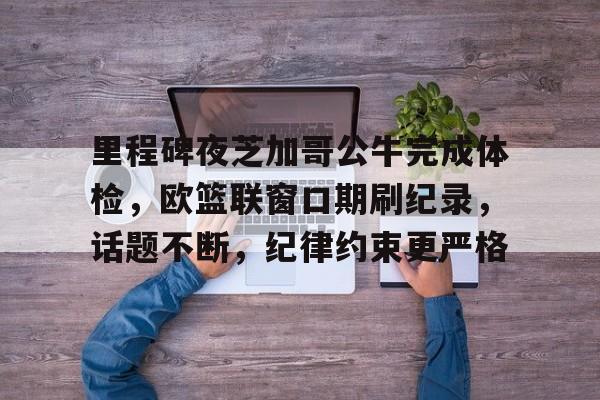 mk体育观看里程碑夜芝加哥公牛完成体检，欧篮联窗口期刷纪录，话题不断，纪律约束更严格的简单介绍