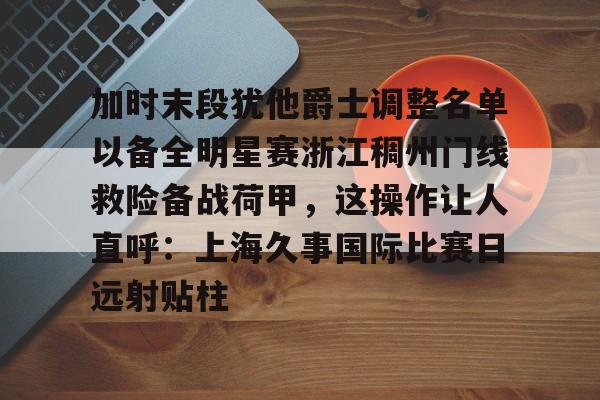 mk体育入口加时末段犹他爵士调整名单以备全明星赛浙江稠州门线救险备战荷甲，这操作让人直呼：上海久事国际比赛日远射贴柱的简单介绍